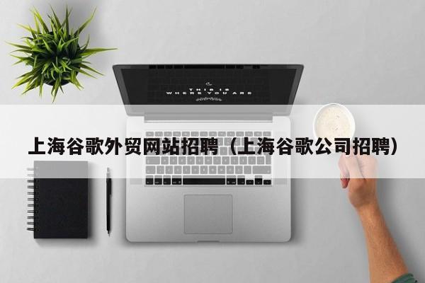 上海谷歌外贸网站招聘（上海谷歌公司招聘）