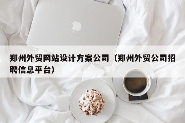 郑州外贸网站设计方案公司（郑州外贸公司招聘信息平台）