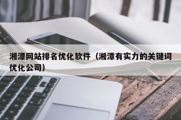 湘潭网站排名优化软件（湘潭有实力的关键词优化公司）